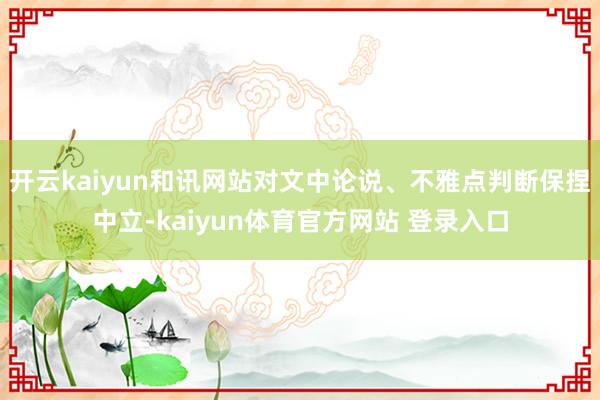 开云kaiyun和讯网站对文中论说、不雅点判断保捏中立-kaiyun体育官方网站 登录入口