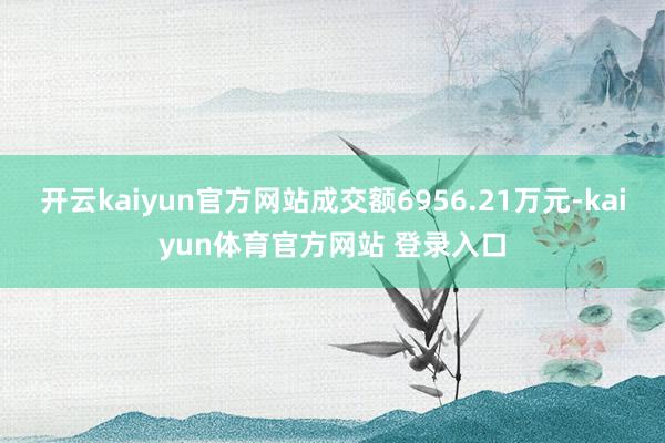 开云kaiyun官方网站成交额6956.21万元-kaiyun体育官方网站 登录入口
