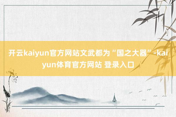 开云kaiyun官方网站文武都为“国之大器”-kaiyun体育官方网站 登录入口