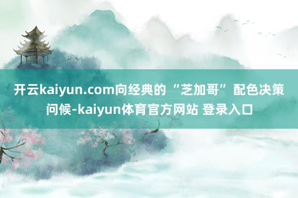开云kaiyun.com向经典的 “芝加哥” 配色决策问候-kaiyun体育官方网站 登录入口