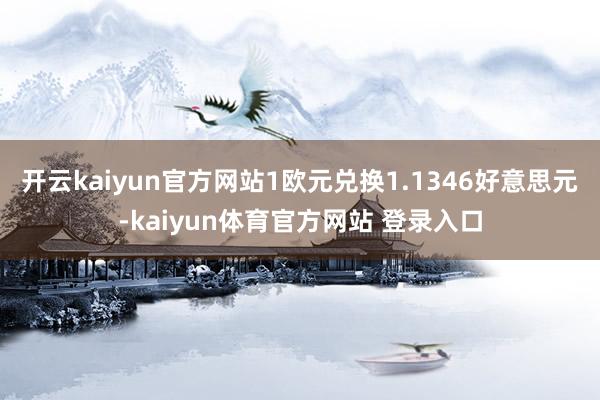 开云kaiyun官方网站1欧元兑换1.1346好意思元-kaiyun体育官方网站 登录入口