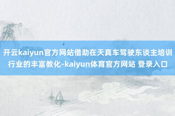 开云kaiyun官方网站借助在天真车驾驶东谈主培训行业的丰富教化-kaiyun体育官方网站 登录入口