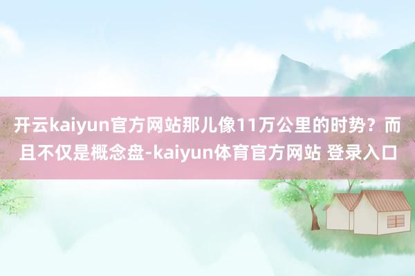 开云kaiyun官方网站那儿像11万公里的时势？而且不仅是概念盘-kaiyun体育官方网站 登录入口