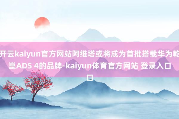 开云kaiyun官方网站阿维塔或将成为首批搭载华为乾崑ADS 4的品牌-kaiyun体育官方网站 登录入口