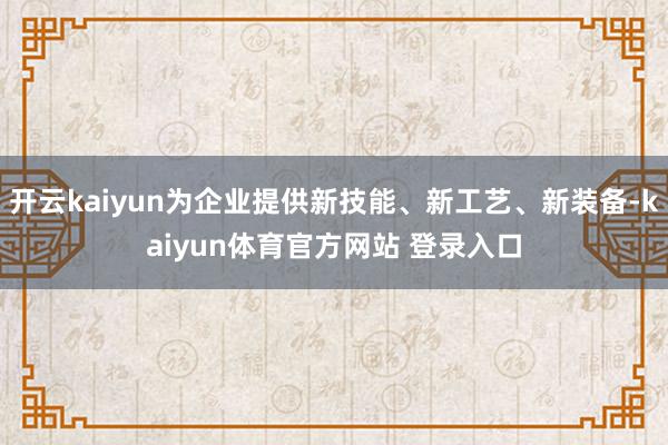 开云kaiyun为企业提供新技能、新工艺、新装备-kaiyun体育官方网站 登录入口