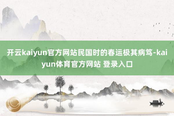 开云kaiyun官方网站民国时的春运极其病笃-kaiyun体育官方网站 登录入口