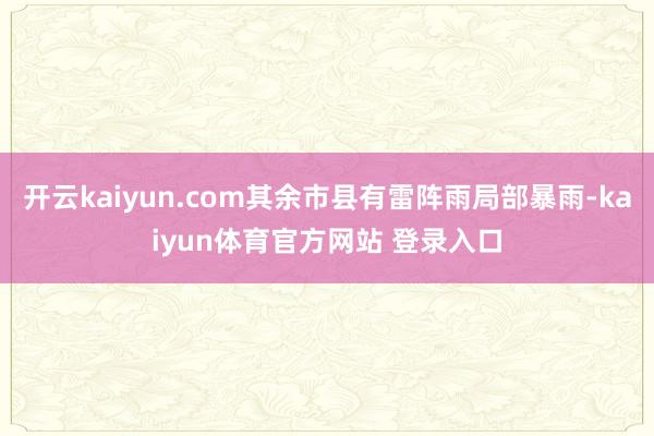 开云kaiyun.com其余市县有雷阵雨局部暴雨-kaiyun体育官方网站 登录入口