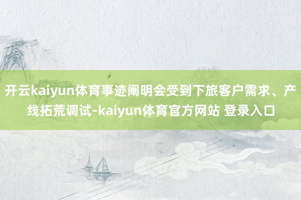 开云kaiyun体育事迹阐明会受到下旅客户需求、产线拓荒调试-kaiyun体育官方网站 登录入口