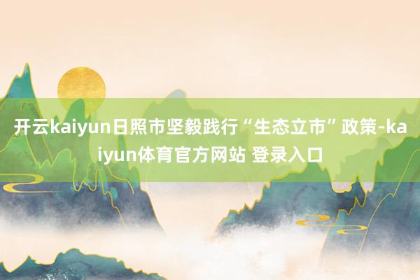开云kaiyun日照市坚毅践行“生态立市”政策-kaiyun体育官方网站 登录入口