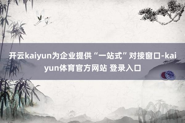开云kaiyun为企业提供“一站式”对接窗口-kaiyun体育官方网站 登录入口