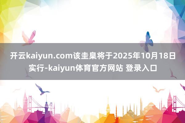 开云kaiyun.com该圭臬将于2025年10月18日实行-kaiyun体育官方网站 登录入口