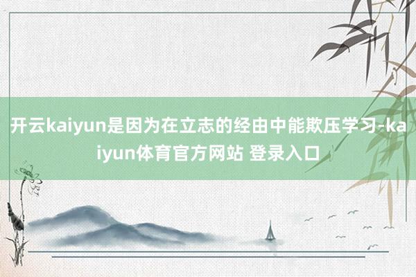 开云kaiyun是因为在立志的经由中能欺压学习-kaiyun体育官方网站 登录入口