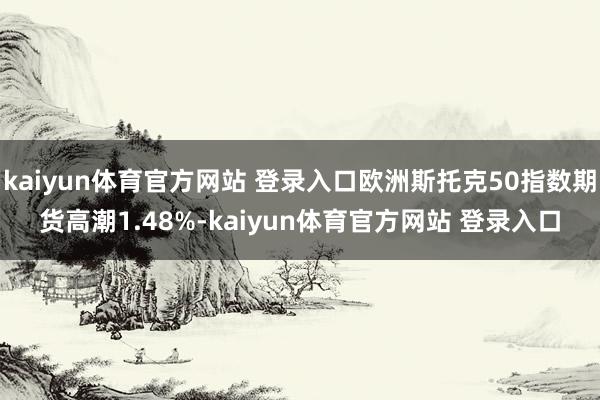 kaiyun体育官方网站 登录入口欧洲斯托克50指数期货高潮1.48%-kaiyun体育官方网站 登录入口