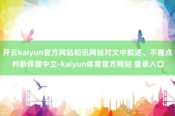 开云kaiyun官方网站和讯网站对文中叙述、不雅点判断保握中立-kaiyun体育官方网站 登录入口
