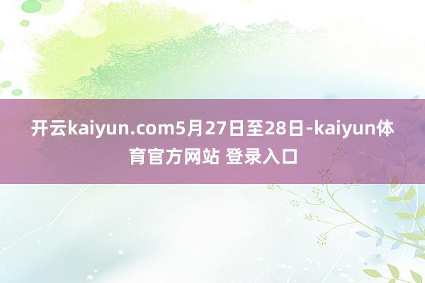 开云kaiyun.com 5月27日至28日-kaiyun体育官方网站 登录入口