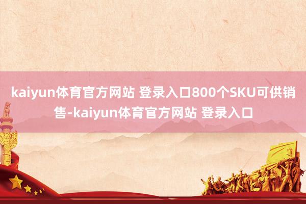 kaiyun体育官方网站 登录入口800个SKU可供销售-kaiyun体育官方网站 登录入口