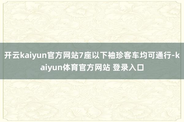 开云kaiyun官方网站7座以下袖珍客车均可通行-kaiyun体育官方网站 登录入口