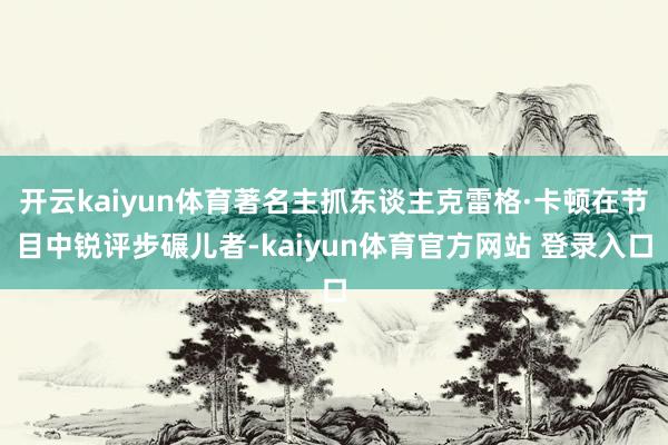 开云kaiyun体育著名主抓东谈主克雷格·卡顿在节目中锐评步碾儿者-kaiyun体育官方网站 登录入口