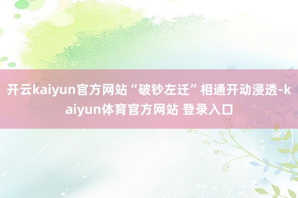 开云kaiyun官方网站“破钞左迁”相通开动浸透-kaiyun体育官方网站 登录入口