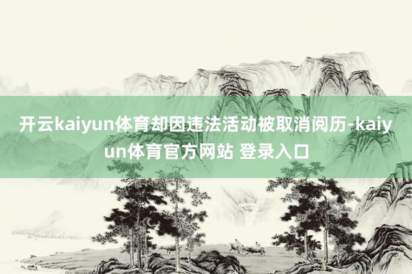 开云kaiyun体育却因违法活动被取消阅历-kaiyun体育官方网站 登录入口