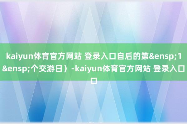 kaiyun体育官方网站 登录入口自后的第&ensp;1&ensp;个交游日）-kaiyun体育官方网站 登录入口
