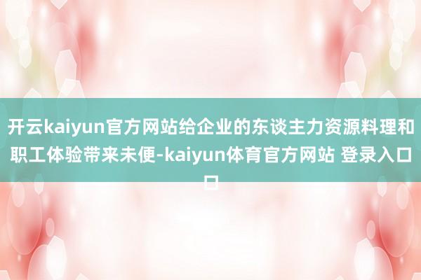 开云kaiyun官方网站给企业的东谈主力资源料理和职工体验带来未便-kaiyun体育官方网站 登录入口
