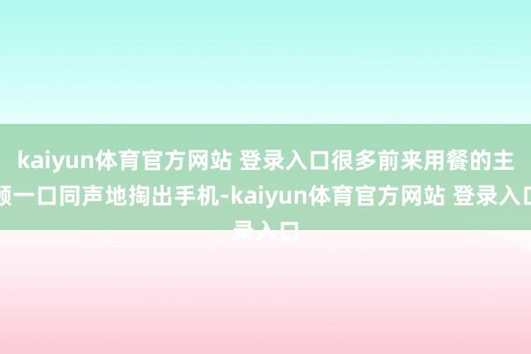kaiyun体育官方网站 登录入口很多前来用餐的主顾一口同声地掏出手机-kaiyun体育官方网站 登录入口