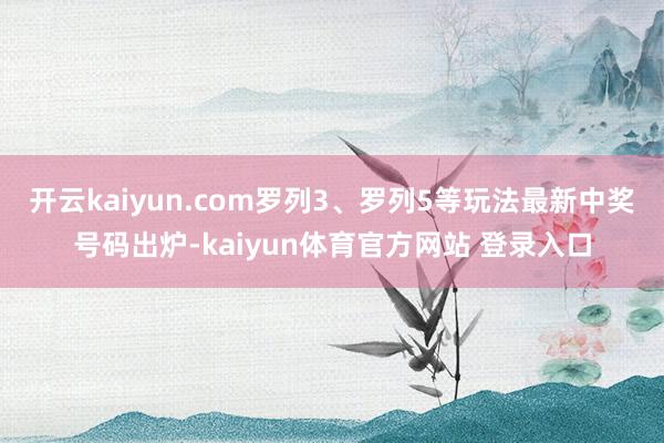 开云kaiyun.com罗列3、罗列5等玩法最新中奖号码出炉-kaiyun体育官方网站 登录入口