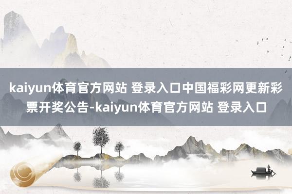 kaiyun体育官方网站 登录入口中国福彩网更新彩票开奖公告-kaiyun体育官方网站 登录入口