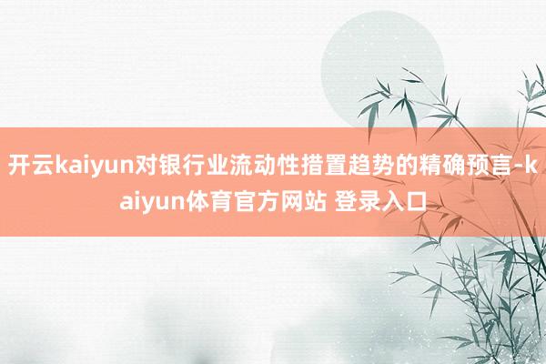 开云kaiyun对银行业流动性措置趋势的精确预言-kaiyun体育官方网站 登录入口