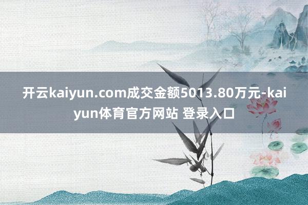 开云kaiyun.com成交金额5013.80万元-kaiyun体育官方网站 登录入口