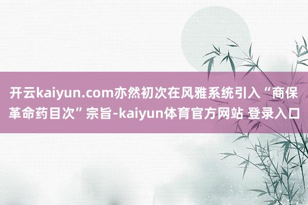 开云kaiyun.com亦然初次在风雅系统引入“商保革命药目次”宗旨-kaiyun体育官方网站 登录入口