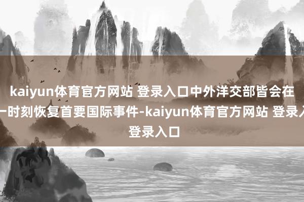 kaiyun体育官方网站 登录入口中外洋交部皆会在第一时刻恢复首要国际事件-kaiyun体育官方网站 登录入口