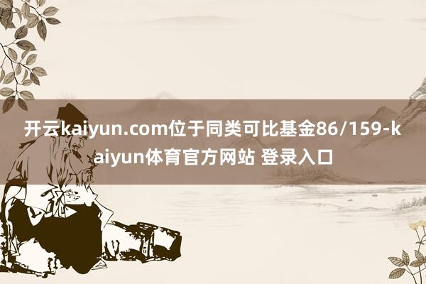 开云kaiyun.com位于同类可比基金86/159-kaiyun体育官方网站 登录入口