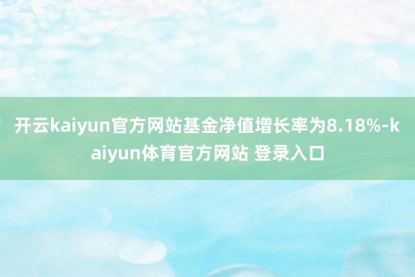 开云kaiyun官方网站基金净值增长率为8.18%-kaiyun体育官方网站 登录入口