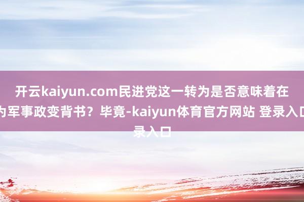 开云kaiyun.com民进党这一转为是否意味着在为军事政变背书？毕竟-kaiyun体育官方网站 登录入口