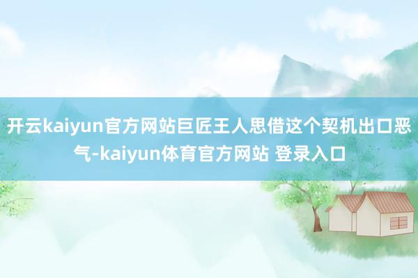 开云kaiyun官方网站巨匠王人思借这个契机出口恶气-kaiyun体育官方网站 登录入口