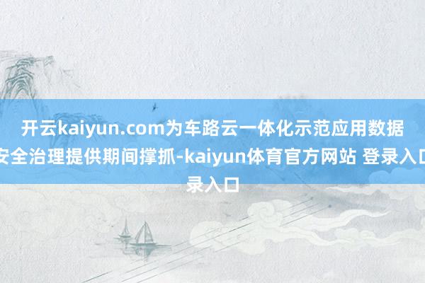 开云kaiyun.com为车路云一体化示范应用数据安全治理提供期间撑抓-kaiyun体育官方网站 登录入口