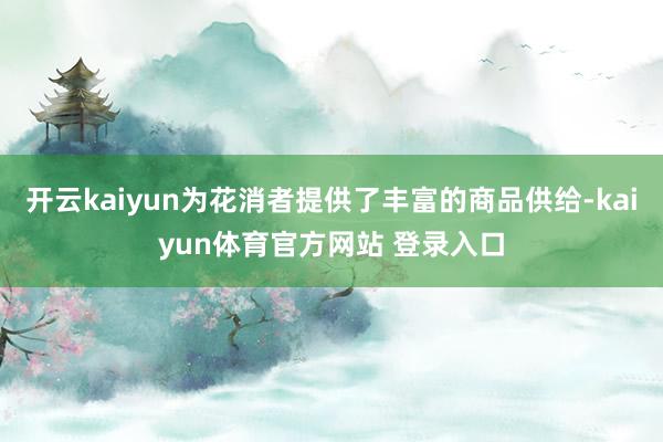 开云kaiyun为花消者提供了丰富的商品供给-kaiyun体育官方网站 登录入口