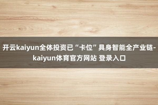 开云kaiyun全体投资已“卡位”具身智能全产业链-kaiyun体育官方网站 登录入口