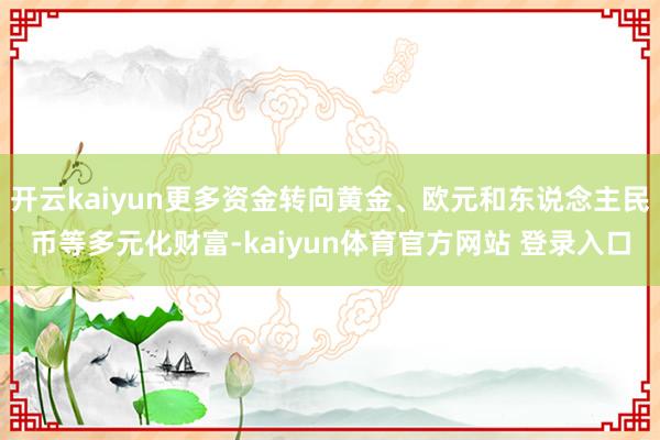 开云kaiyun更多资金转向黄金、欧元和东说念主民币等多元化财富-kaiyun体育官方网站 登录入口