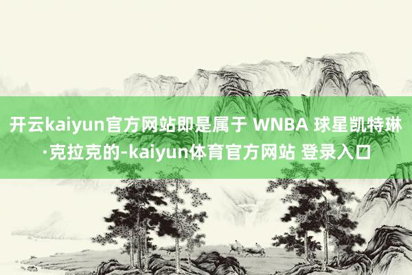 开云kaiyun官方网站即是属于 WNBA 球星凯特琳·克拉克的-kaiyun体育官方网站 登录入口