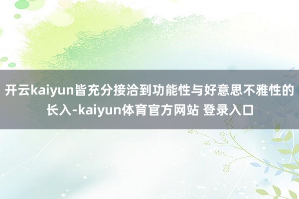 开云kaiyun皆充分接洽到功能性与好意思不雅性的长入-kaiyun体育官方网站 登录入口