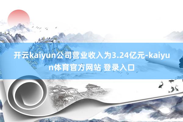 开云kaiyun公司营业收入为3.24亿元-kaiyun体育官方网站 登录入口