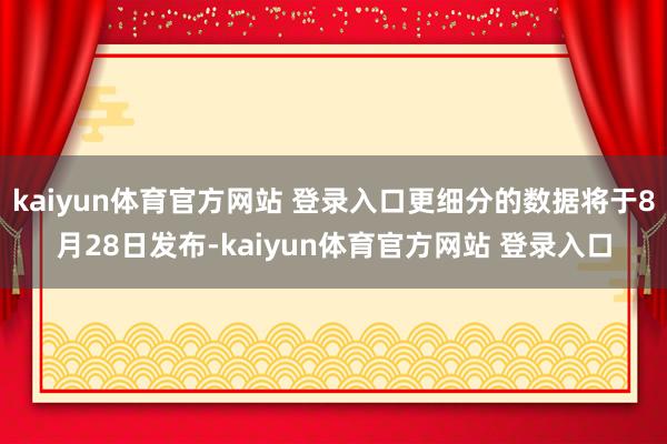 kaiyun体育官方网站 登录入口更细分的数据将于8月28日发布-kaiyun体育官方网站 登录入口