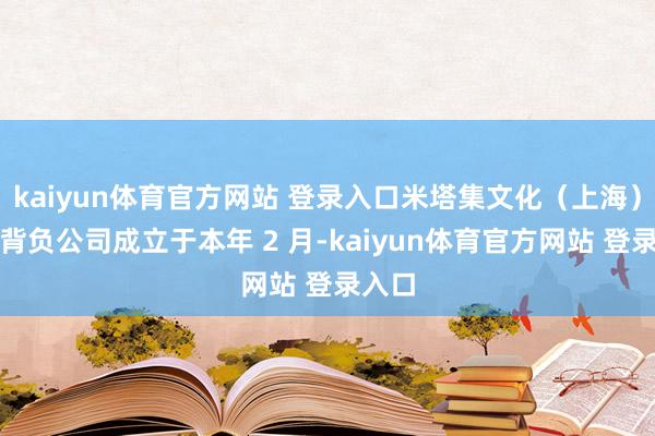 kaiyun体育官方网站 登录入口米塔集文化（上海）有限背负公司成立于本年 2 月-kaiyun体育官方网站 登录入口