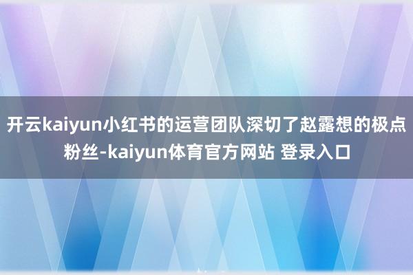 开云kaiyun小红书的运营团队深切了赵露想的极点粉丝-kaiyun体育官方网站 登录入口