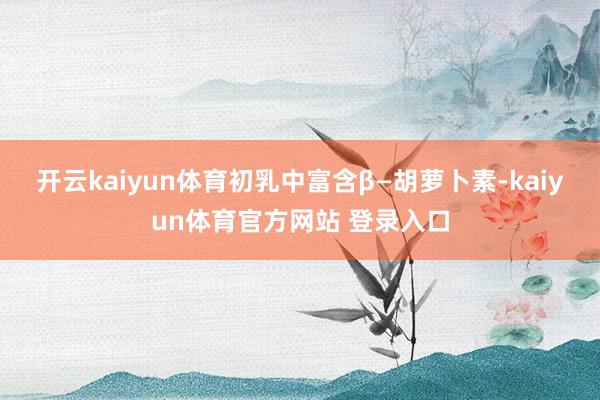 开云kaiyun体育初乳中富含β—胡萝卜素-kaiyun体育官方网站 登录入口