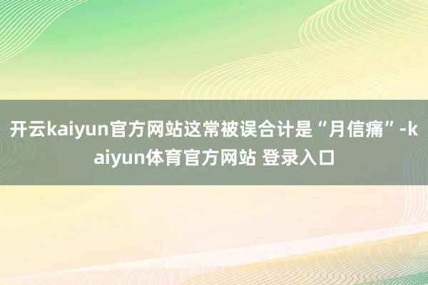开云kaiyun官方网站这常被误合计是“月信痛”-kaiyun体育官方网站 登录入口