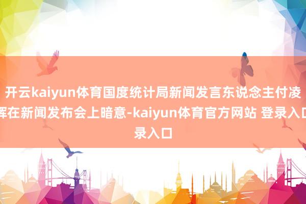 开云kaiyun体育国度统计局新闻发言东说念主付凌晖在新闻发布会上暗意-kaiyun体育官方网站 登录入口